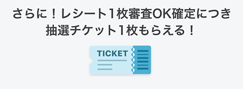 レシート1枚審査OK確定につき抽選チケットが1枚もらえる